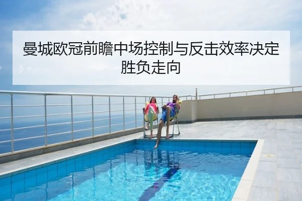 曼城欧冠前瞻中场控制与反击效率决定胜负走向
