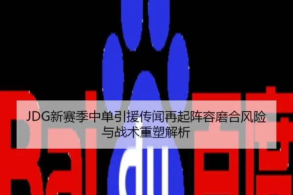 JDG新赛季中单引援传闻再起阵容磨合风险与战术重塑解析